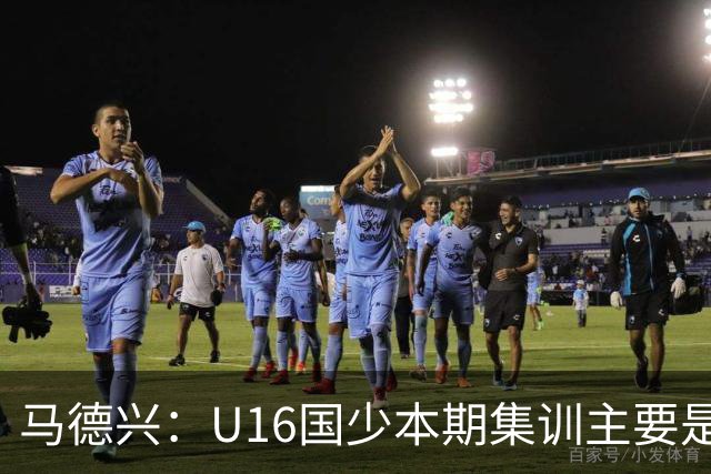 马德兴：U16国少本期集训主要是考察人选，10月参加海湾杯