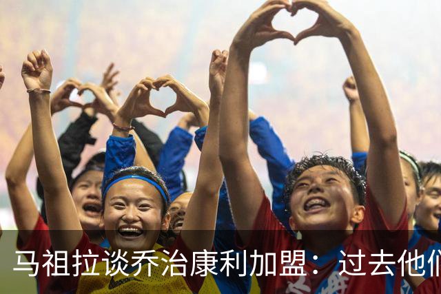 马祖拉谈乔治康利加盟：过去他们总在球探报告里