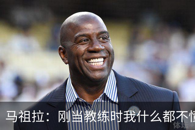 马祖拉：刚当教练时我什么都不懂 就是不断模仿那些比我厉害的人