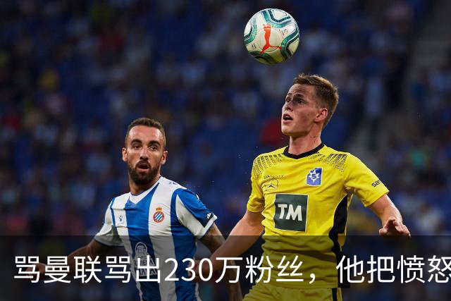 骂曼联骂出230万粉丝，他把愤怒做成了生意