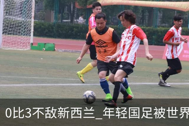 0比3不敌新西兰 年轻国足被世界杯球队上了一课