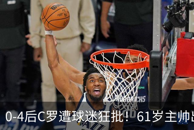 0-4后C罗遭球迷狂批！61岁主帅出面：他是伟大球员 输球是我的责任