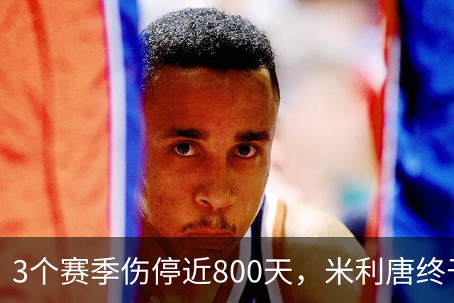 3个赛季伤停近800天，米利唐终于要回来了