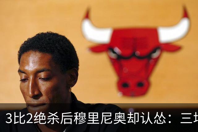 3比2绝杀后穆里尼奥却认怂：三场了，我当然担心