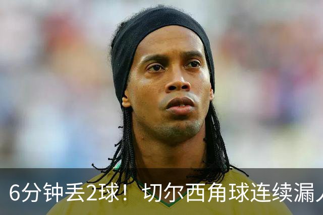 6分钟丢2球！切尔西角球连续漏人，贝鲁米抽射经折射破门双响