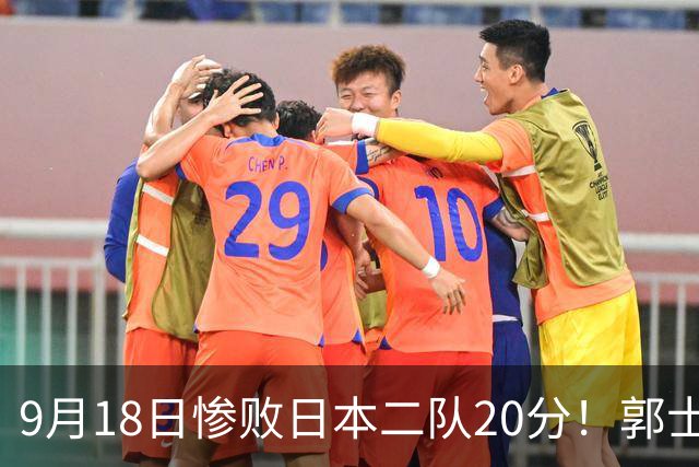 9月18日惨败日本二队20分！郭士强避谈下课，杜锋真能救国篮？