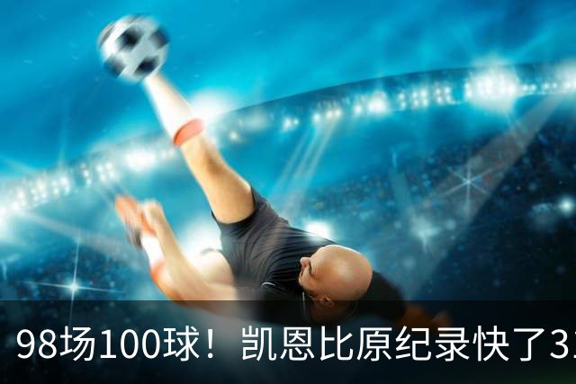 98场100球！凯恩比原纪录快了31场