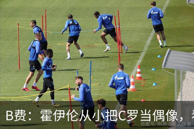 B费：霍伊伦从小把C罗当偶像，看到他模仿Siu我很自豪