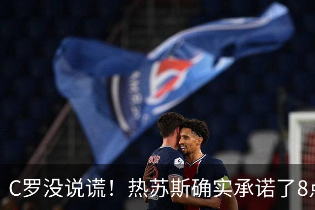 C罗没说谎！热苏斯确实承诺了8点但最终只说了2点 反悔后拒绝认错