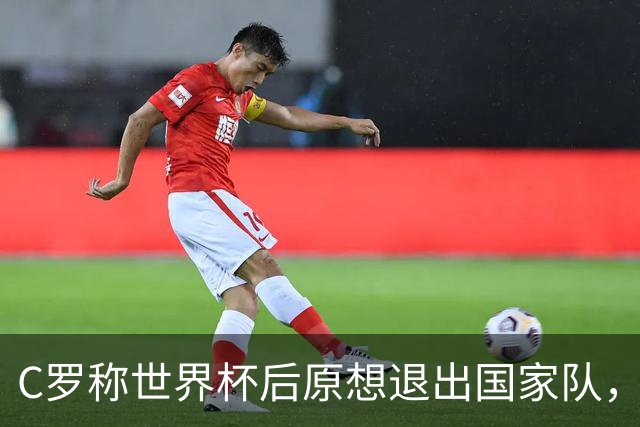 C罗称世界杯后原想退出国家队，但得到足协主席挽留和新帅计划