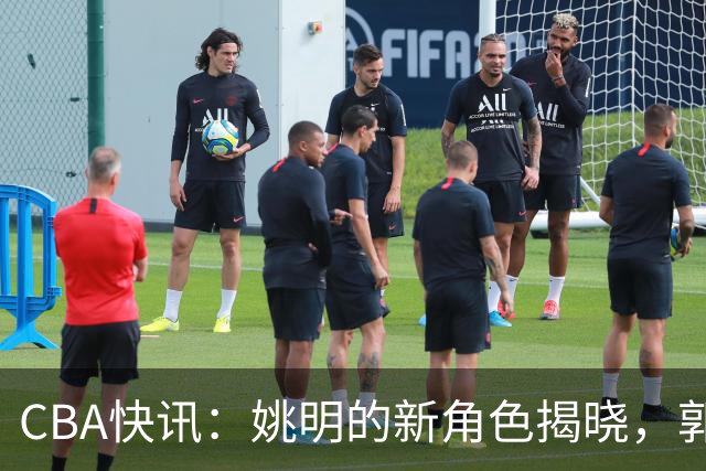 CBA快讯：姚明的新角色揭晓，郭士强去留成谜，广东男篮报价梅克