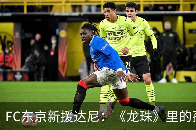 FC东京新援达尼：《龙珠》里的孙悟空是我小时候的偶像