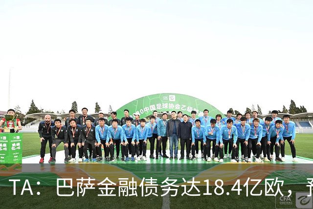 TA：巴萨金融债务达18.4亿欧，预计下赛季破20亿