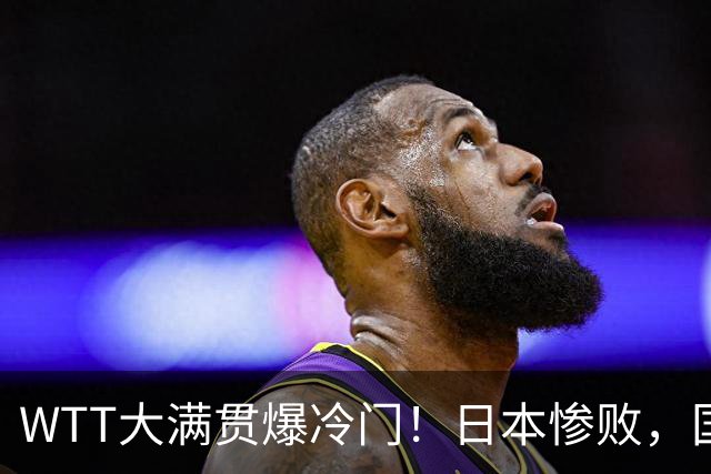 WTT大满贯爆冷门！日本惨败，国乒名将1-3出局，王艺迪首秀绝杀