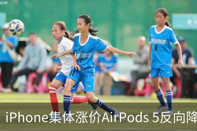 iPhone集体涨价AirPods 5反向降价，首次跌破千元